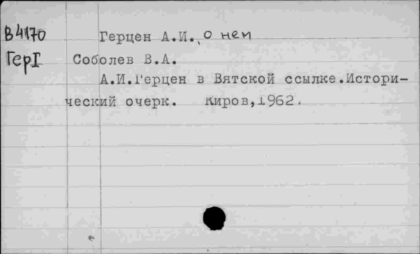 ﻿Гер!
Герцен А.И.4°
Соболев В.А.
А.И.Герцен в Вятской ссылке.Исторический очерк. пиров,±962.